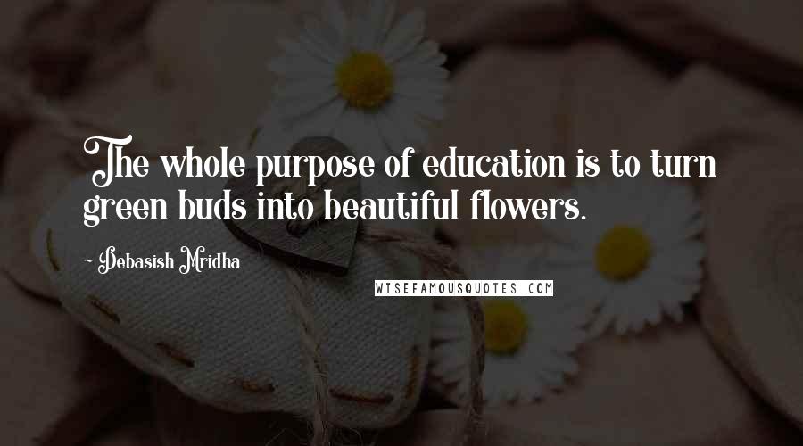 Debasish Mridha Quotes: The whole purpose of education is to turn green buds into beautiful flowers.