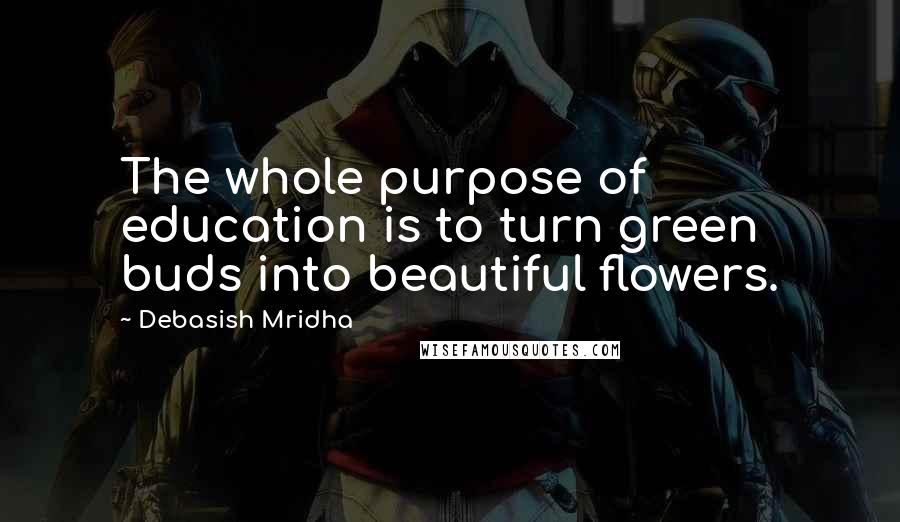 Debasish Mridha Quotes: The whole purpose of education is to turn green buds into beautiful flowers.