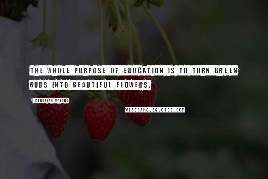 Debasish Mridha Quotes: The whole purpose of education is to turn green buds into beautiful flowers.