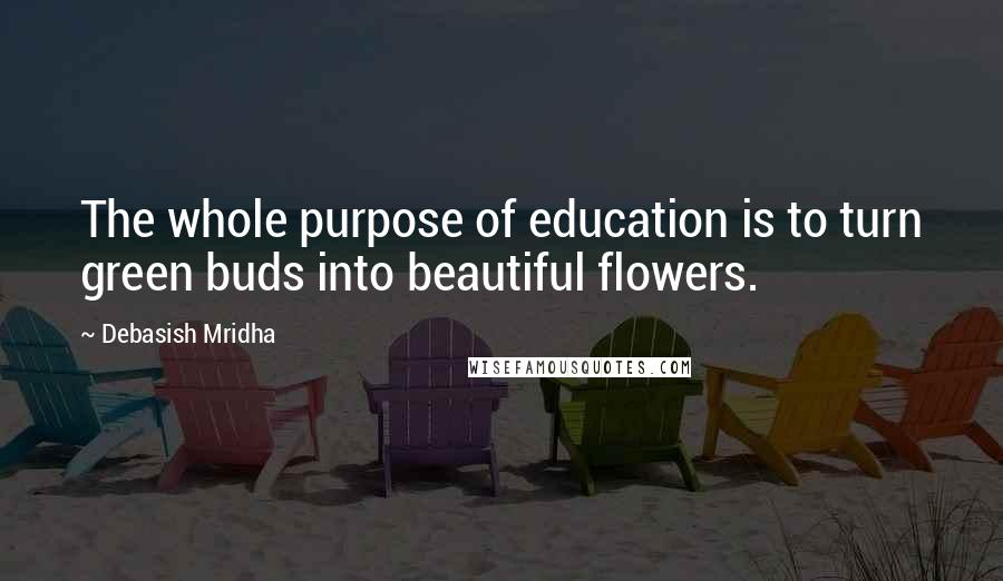 Debasish Mridha Quotes: The whole purpose of education is to turn green buds into beautiful flowers.
