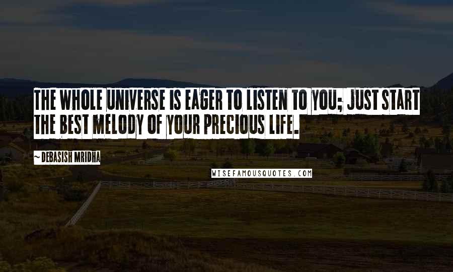 Debasish Mridha Quotes: The whole universe is eager to listen to you; just start the best melody of your precious life.
