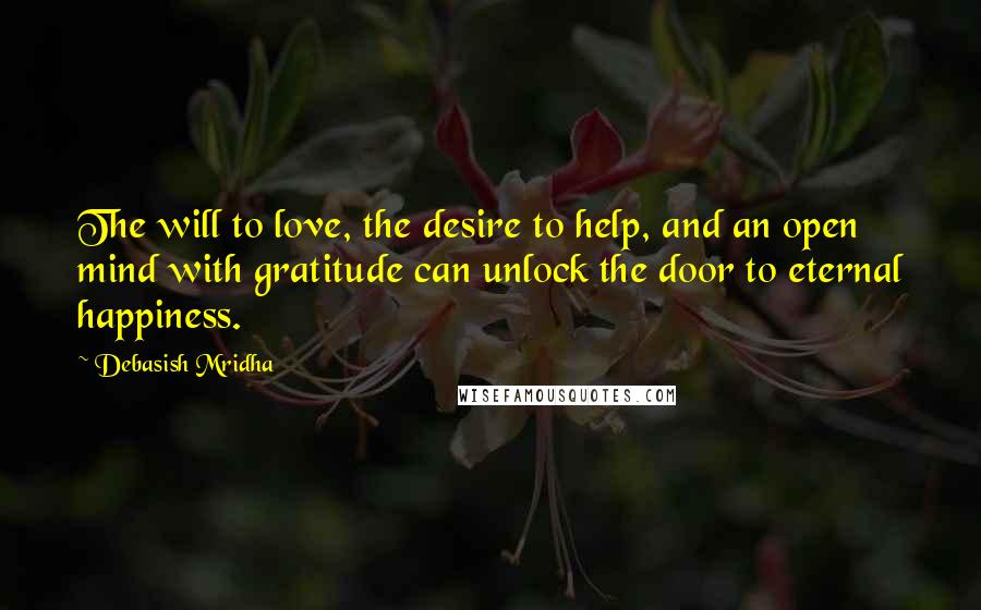 Debasish Mridha Quotes: The will to love, the desire to help, and an open mind with gratitude can unlock the door to eternal happiness.