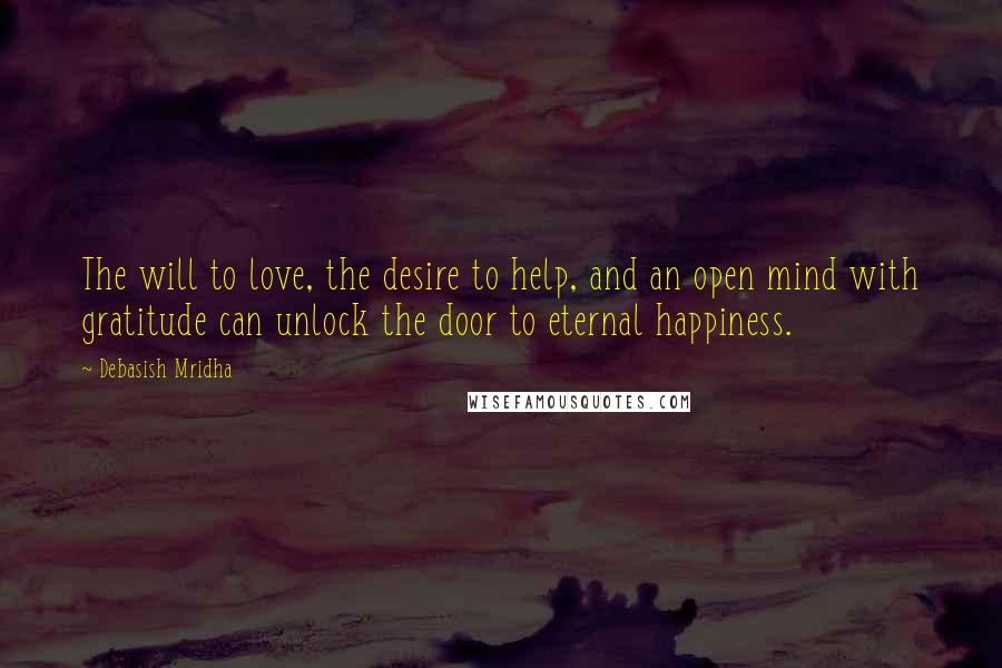 Debasish Mridha Quotes: The will to love, the desire to help, and an open mind with gratitude can unlock the door to eternal happiness.