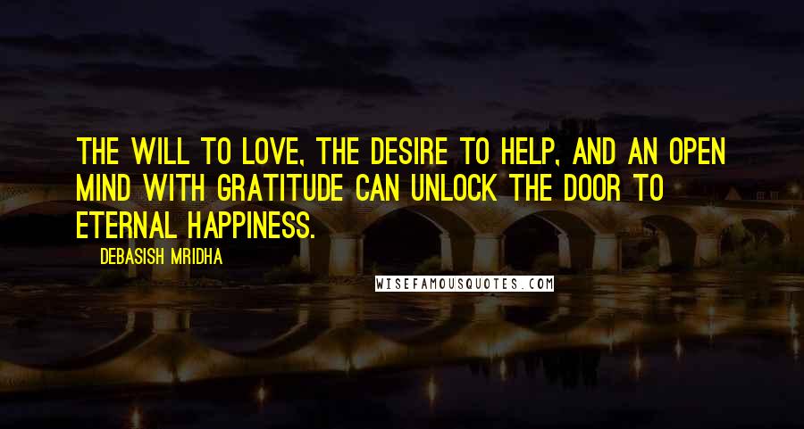 Debasish Mridha Quotes: The will to love, the desire to help, and an open mind with gratitude can unlock the door to eternal happiness.