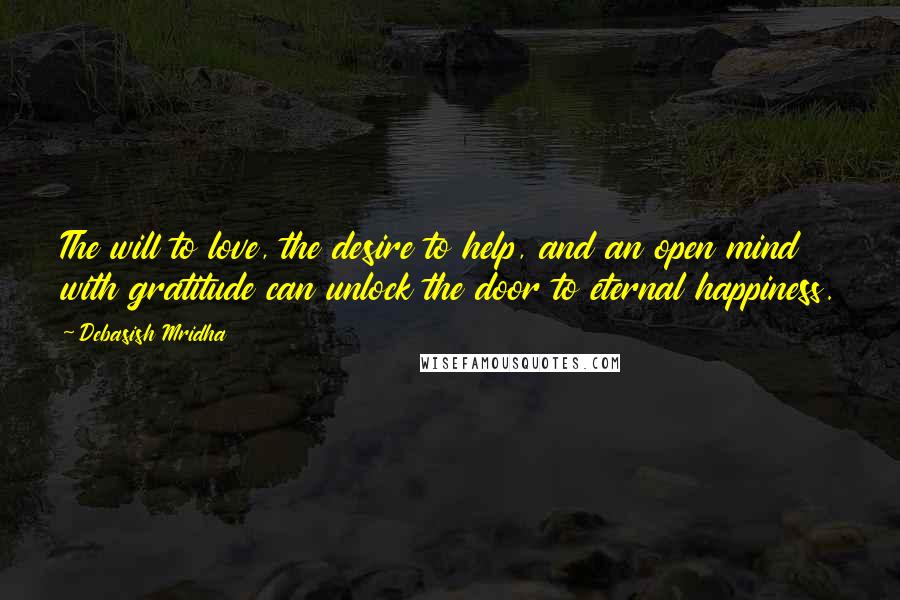 Debasish Mridha Quotes: The will to love, the desire to help, and an open mind with gratitude can unlock the door to eternal happiness.