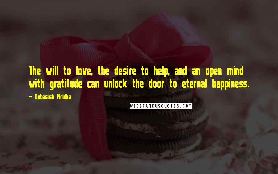Debasish Mridha Quotes: The will to love, the desire to help, and an open mind with gratitude can unlock the door to eternal happiness.
