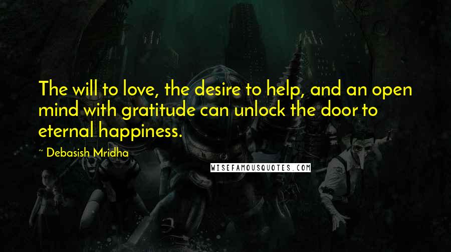 Debasish Mridha Quotes: The will to love, the desire to help, and an open mind with gratitude can unlock the door to eternal happiness.