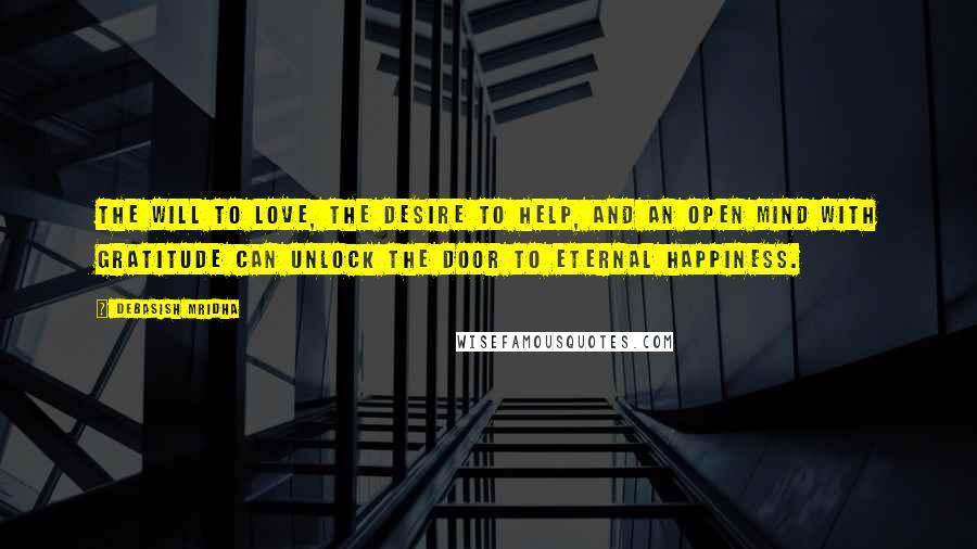 Debasish Mridha Quotes: The will to love, the desire to help, and an open mind with gratitude can unlock the door to eternal happiness.