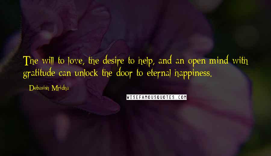 Debasish Mridha Quotes: The will to love, the desire to help, and an open mind with gratitude can unlock the door to eternal happiness.