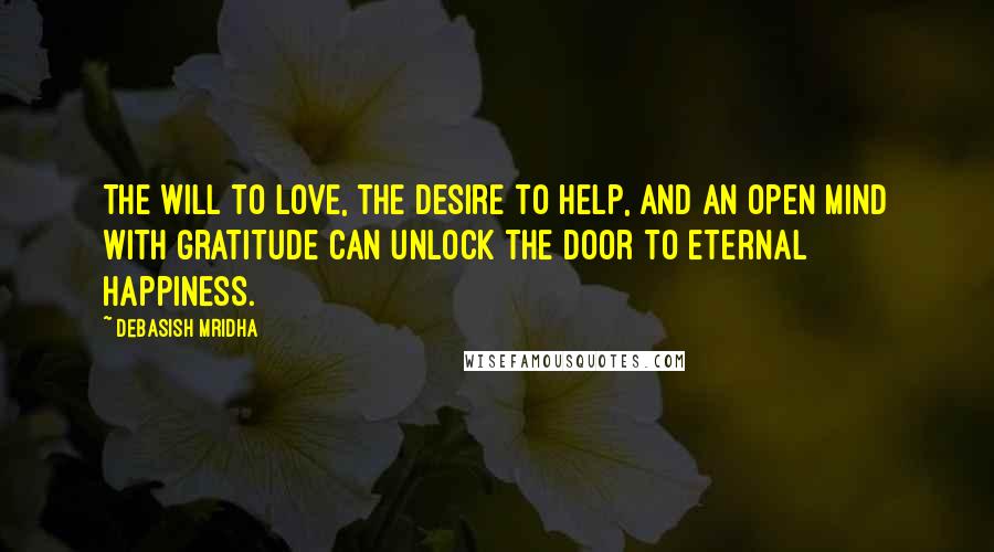 Debasish Mridha Quotes: The will to love, the desire to help, and an open mind with gratitude can unlock the door to eternal happiness.