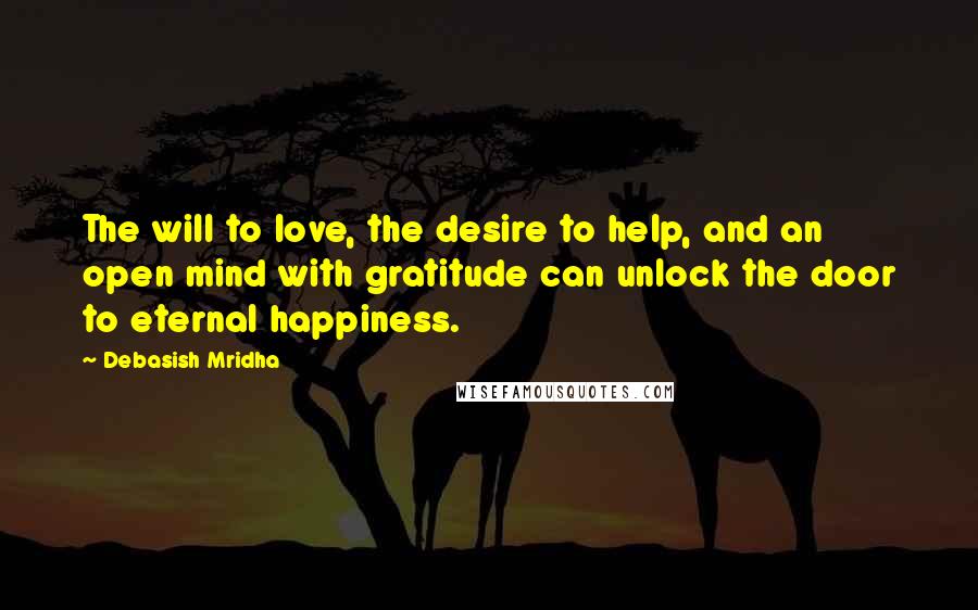 Debasish Mridha Quotes: The will to love, the desire to help, and an open mind with gratitude can unlock the door to eternal happiness.