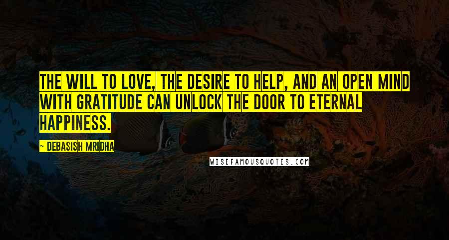 Debasish Mridha Quotes: The will to love, the desire to help, and an open mind with gratitude can unlock the door to eternal happiness.