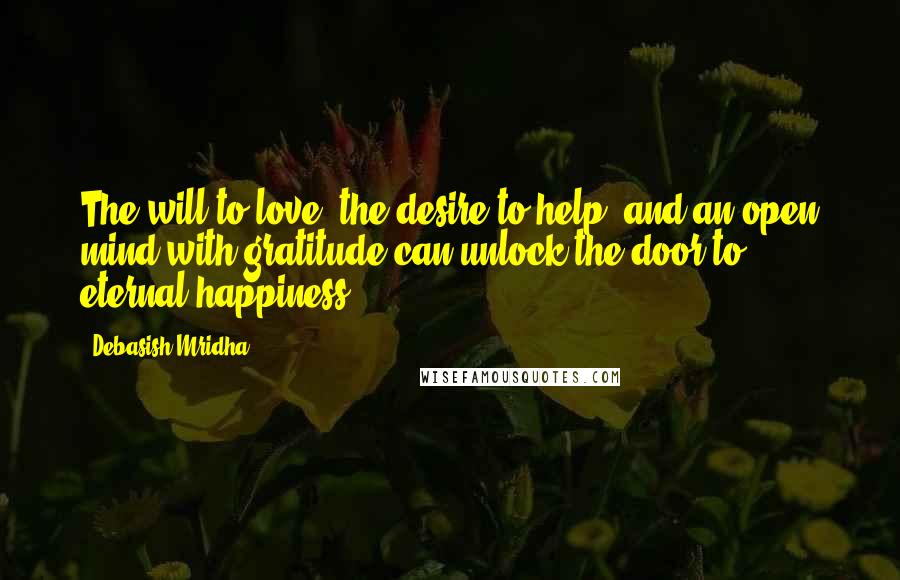 Debasish Mridha Quotes: The will to love, the desire to help, and an open mind with gratitude can unlock the door to eternal happiness.