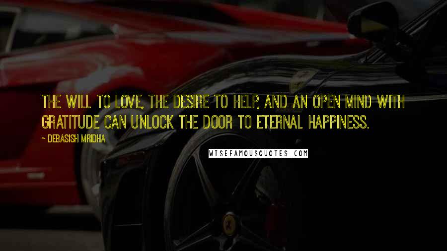 Debasish Mridha Quotes: The will to love, the desire to help, and an open mind with gratitude can unlock the door to eternal happiness.