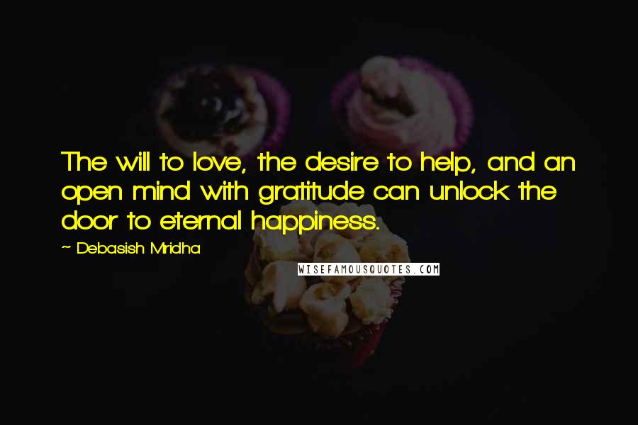 Debasish Mridha Quotes: The will to love, the desire to help, and an open mind with gratitude can unlock the door to eternal happiness.