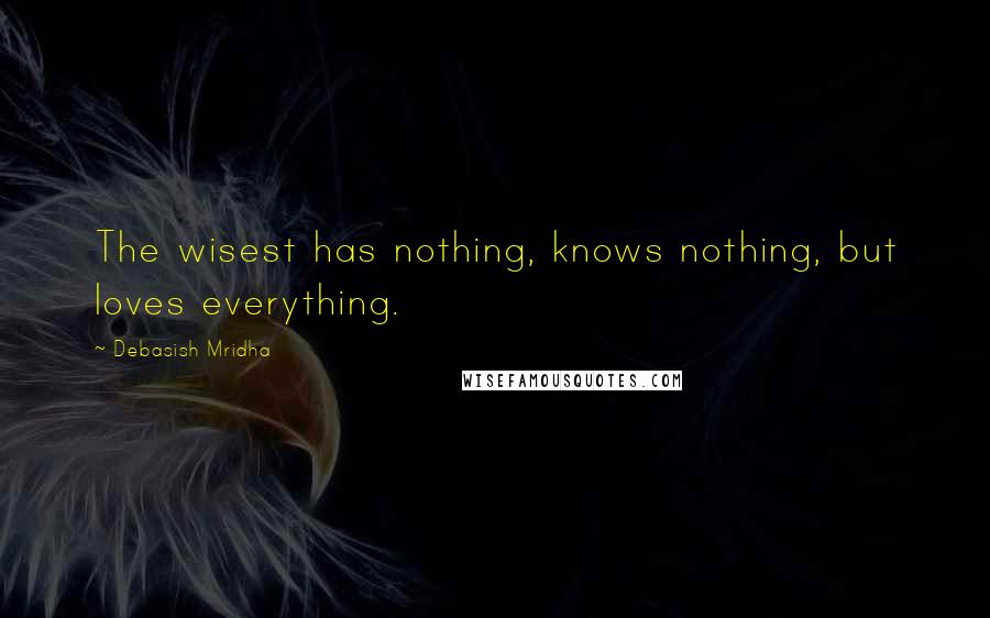 Debasish Mridha Quotes: The wisest has nothing, knows nothing, but loves everything.