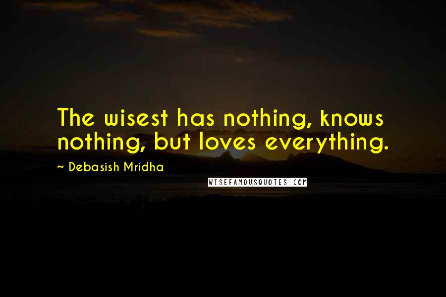 Debasish Mridha Quotes: The wisest has nothing, knows nothing, but loves everything.