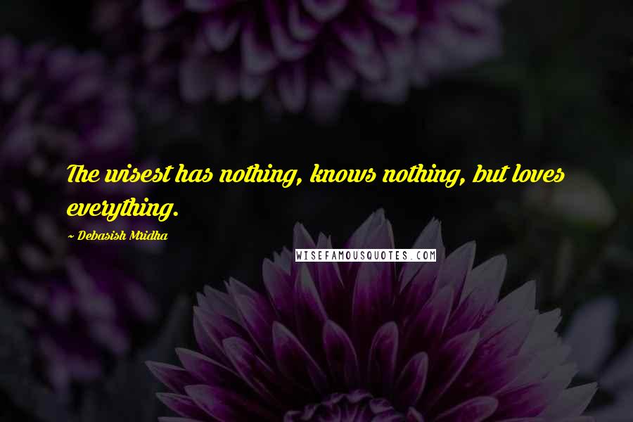 Debasish Mridha Quotes: The wisest has nothing, knows nothing, but loves everything.