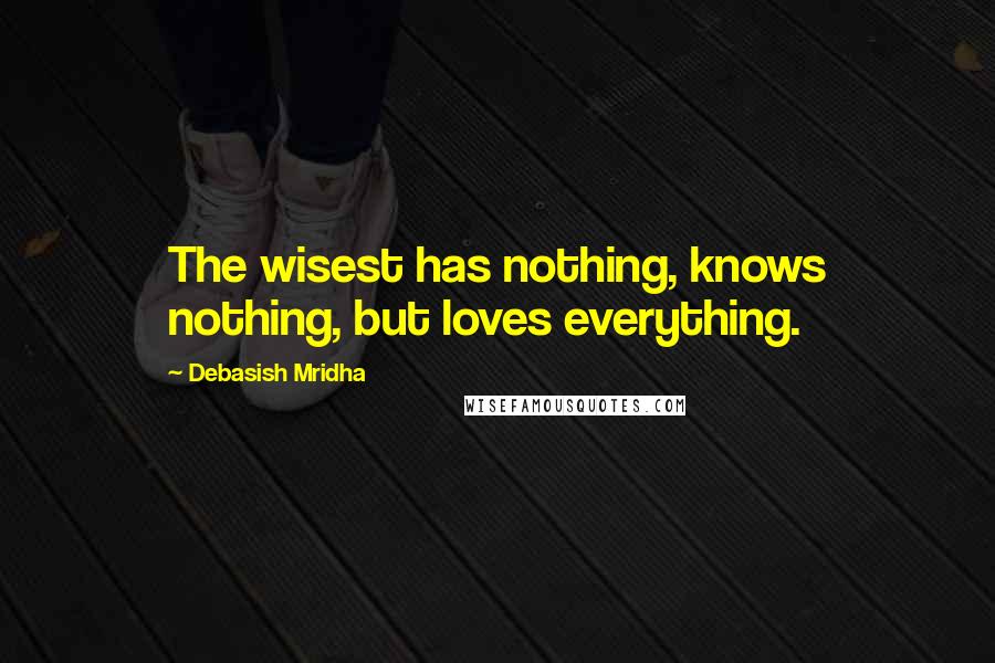 Debasish Mridha Quotes: The wisest has nothing, knows nothing, but loves everything.