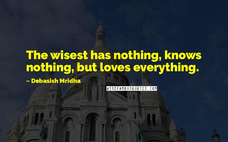 Debasish Mridha Quotes: The wisest has nothing, knows nothing, but loves everything.