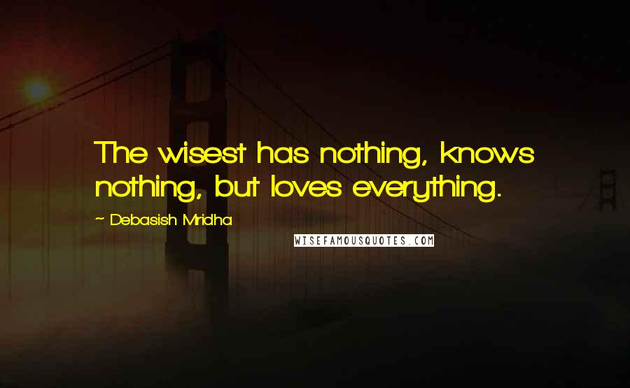 Debasish Mridha Quotes: The wisest has nothing, knows nothing, but loves everything.