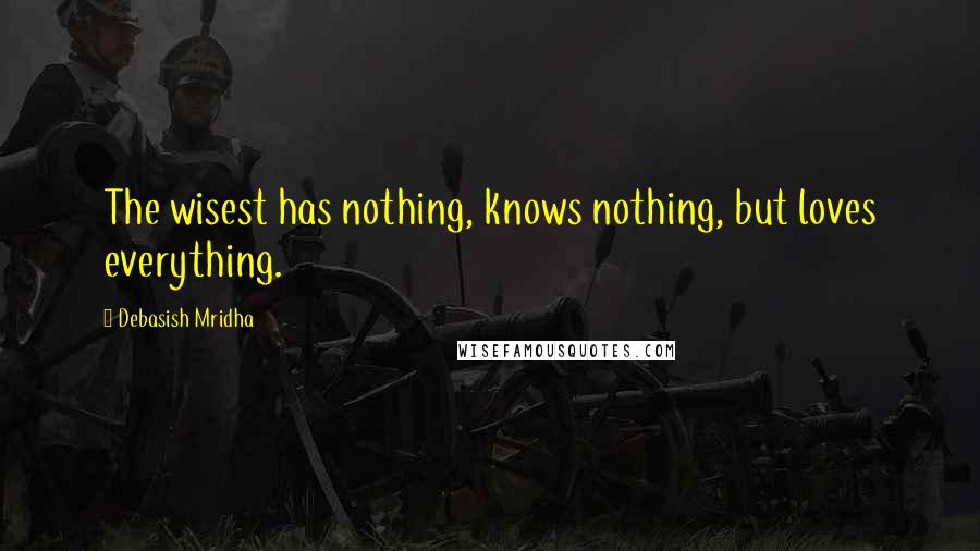 Debasish Mridha Quotes: The wisest has nothing, knows nothing, but loves everything.