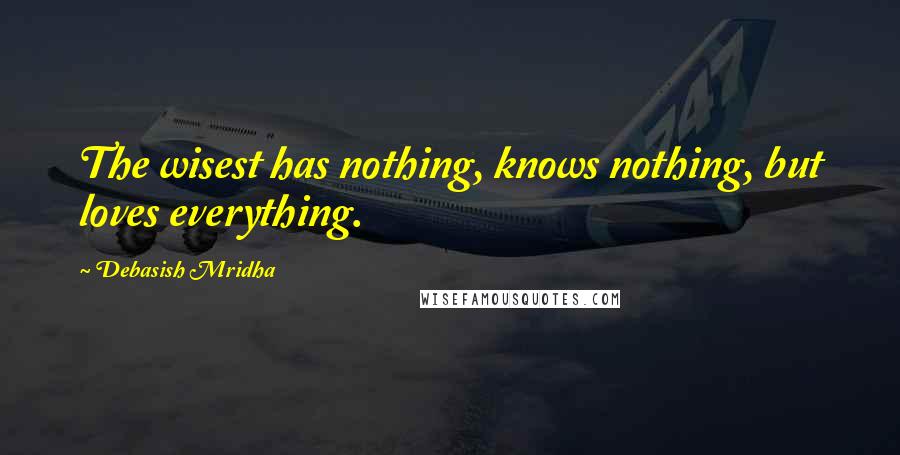 Debasish Mridha Quotes: The wisest has nothing, knows nothing, but loves everything.