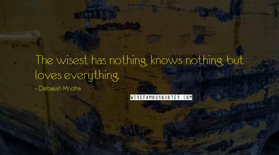 Debasish Mridha Quotes: The wisest has nothing, knows nothing, but loves everything.