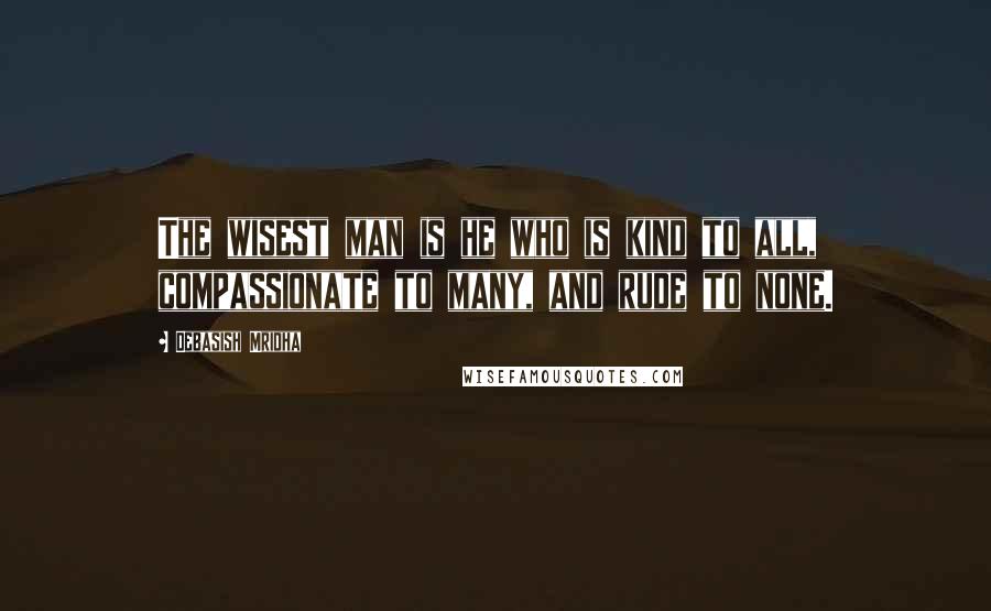 Debasish Mridha Quotes: The wisest man is he who is kind to all, compassionate to many, and rude to none.