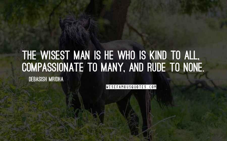 Debasish Mridha Quotes: The wisest man is he who is kind to all, compassionate to many, and rude to none.