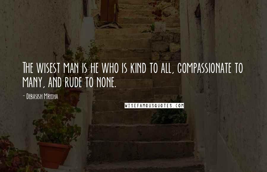 Debasish Mridha Quotes: The wisest man is he who is kind to all, compassionate to many, and rude to none.