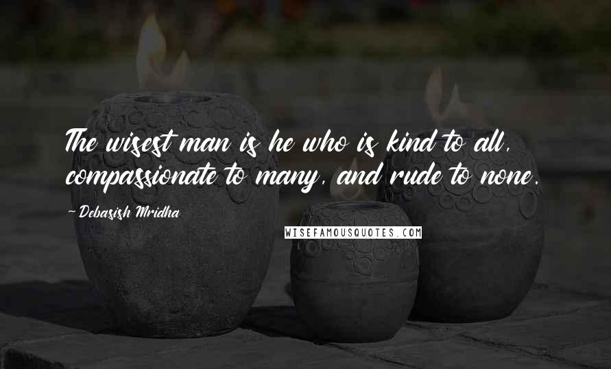 Debasish Mridha Quotes: The wisest man is he who is kind to all, compassionate to many, and rude to none.