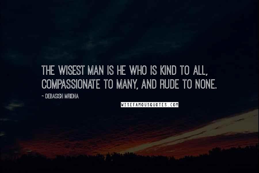 Debasish Mridha Quotes: The wisest man is he who is kind to all, compassionate to many, and rude to none.