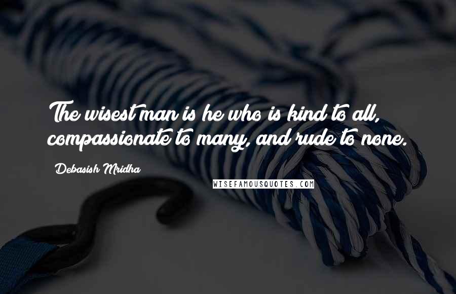 Debasish Mridha Quotes: The wisest man is he who is kind to all, compassionate to many, and rude to none.