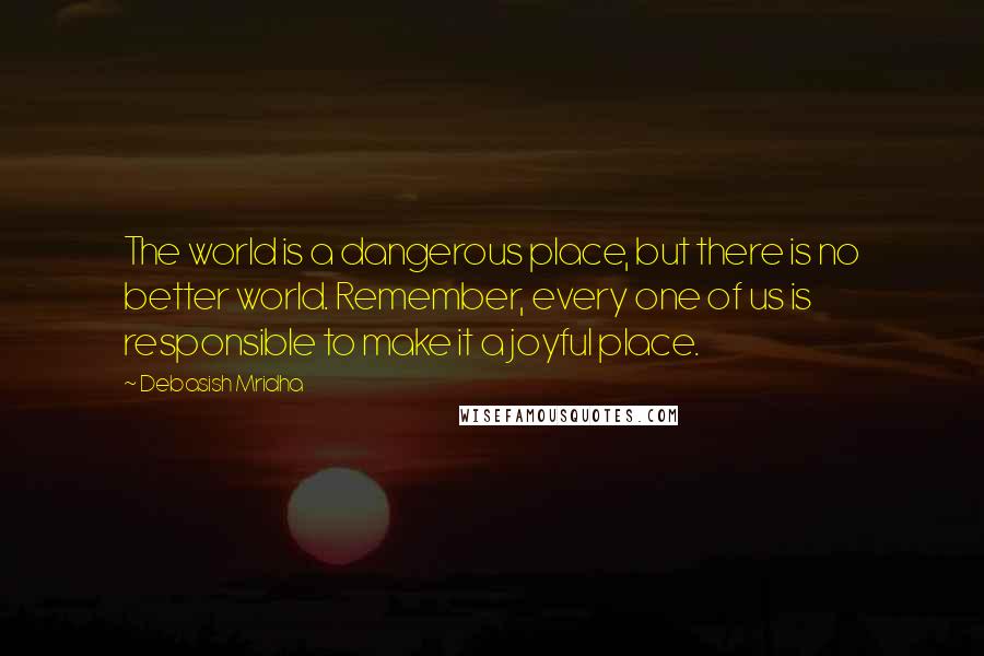 Debasish Mridha Quotes: The world is a dangerous place, but there is no better world. Remember, every one of us is responsible to make it a joyful place.