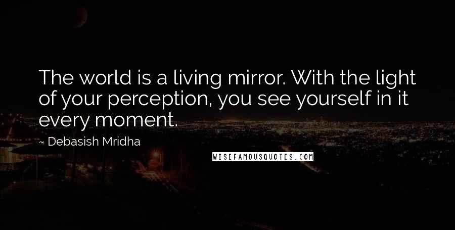 Debasish Mridha Quotes: The world is a living mirror. With the light of your perception, you see yourself in it every moment.