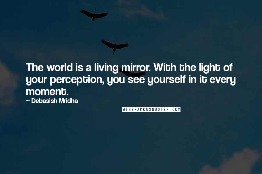 Debasish Mridha Quotes: The world is a living mirror. With the light of your perception, you see yourself in it every moment.