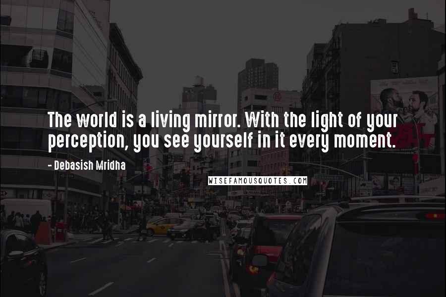 Debasish Mridha Quotes: The world is a living mirror. With the light of your perception, you see yourself in it every moment.
