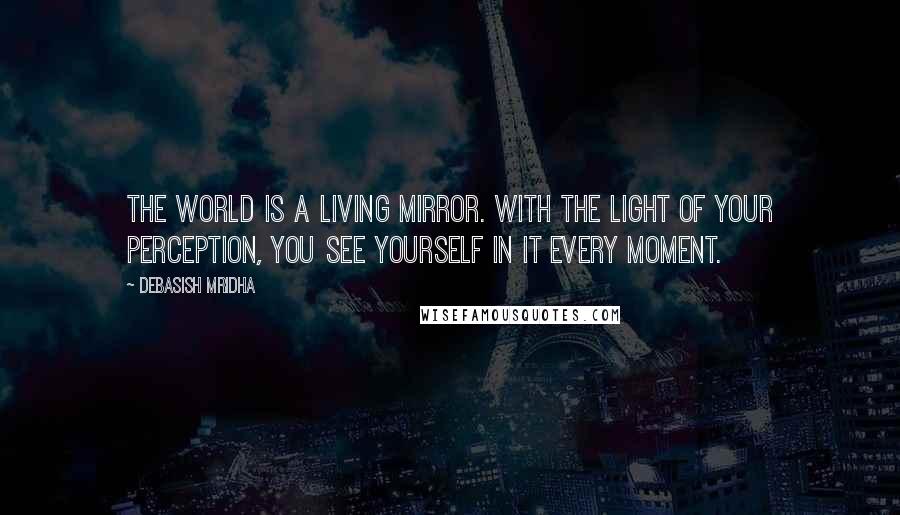Debasish Mridha Quotes: The world is a living mirror. With the light of your perception, you see yourself in it every moment.