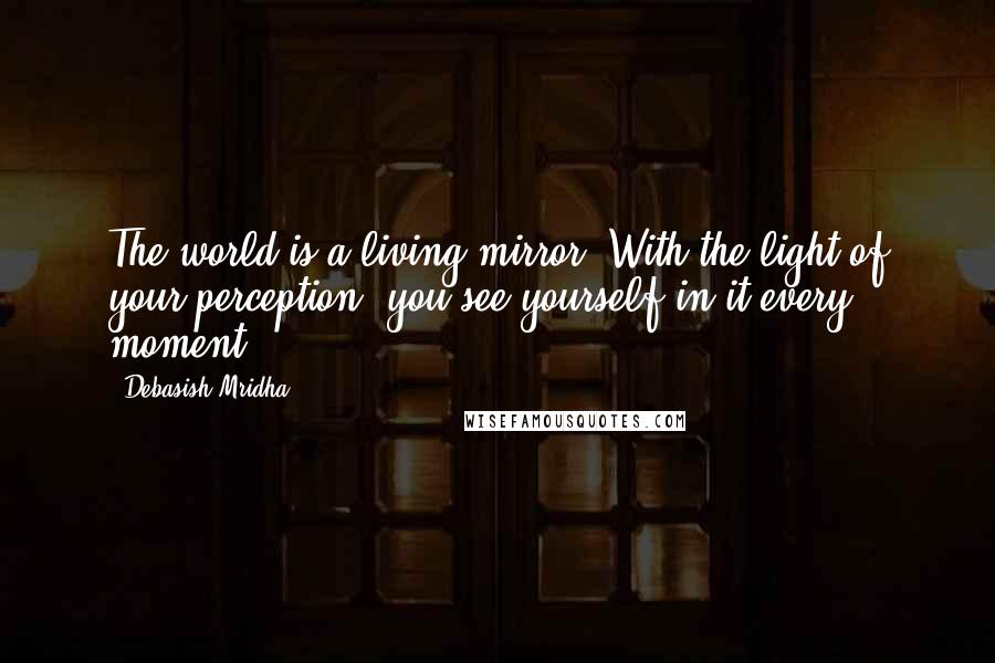 Debasish Mridha Quotes: The world is a living mirror. With the light of your perception, you see yourself in it every moment.