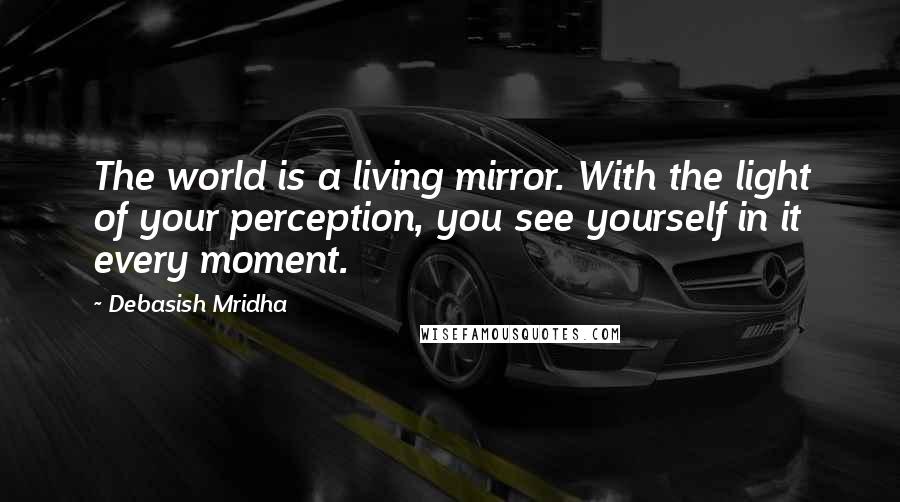 Debasish Mridha Quotes: The world is a living mirror. With the light of your perception, you see yourself in it every moment.