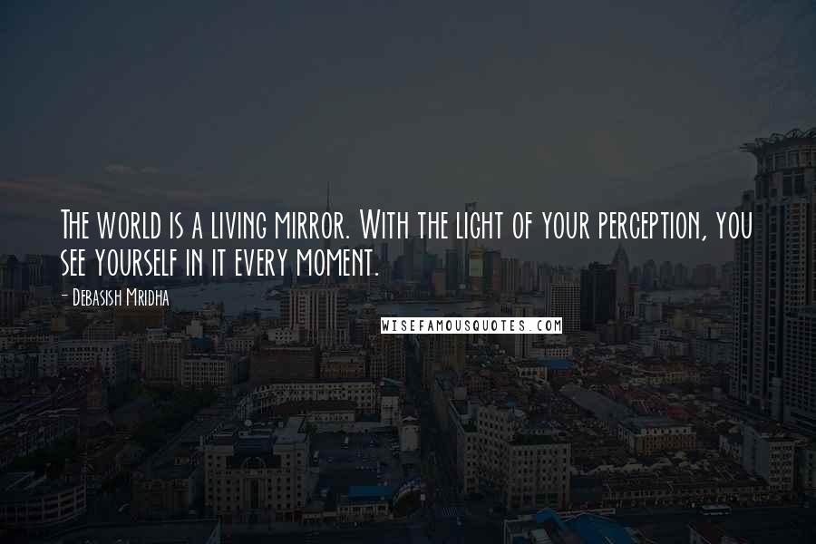 Debasish Mridha Quotes: The world is a living mirror. With the light of your perception, you see yourself in it every moment.