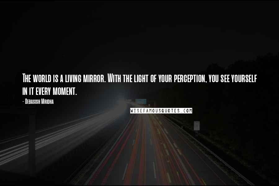 Debasish Mridha Quotes: The world is a living mirror. With the light of your perception, you see yourself in it every moment.