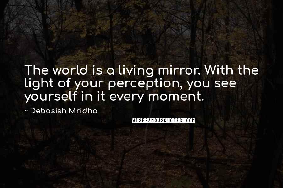 Debasish Mridha Quotes: The world is a living mirror. With the light of your perception, you see yourself in it every moment.