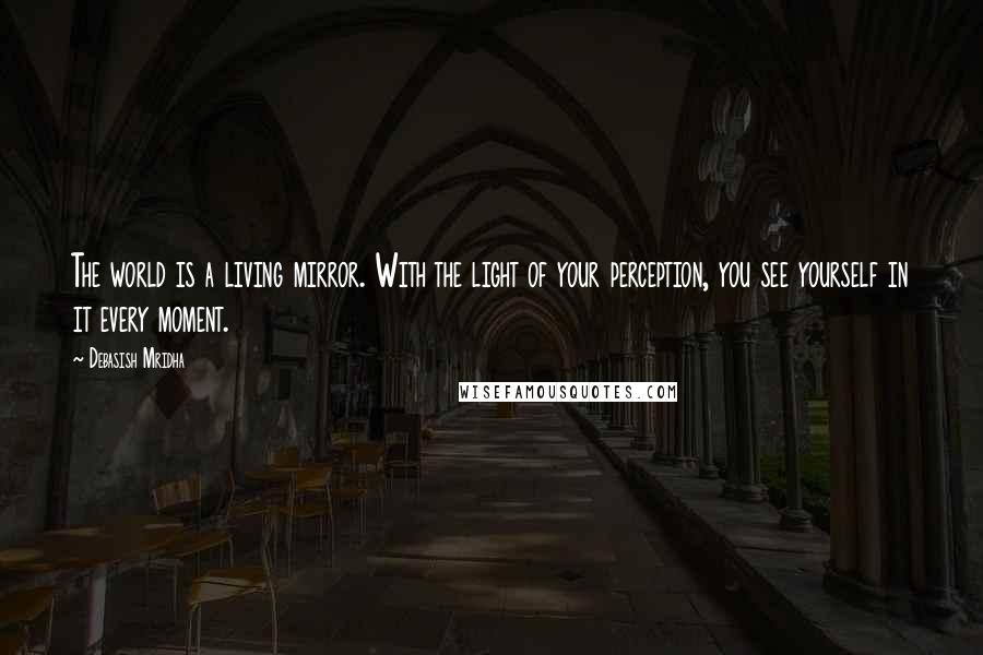 Debasish Mridha Quotes: The world is a living mirror. With the light of your perception, you see yourself in it every moment.