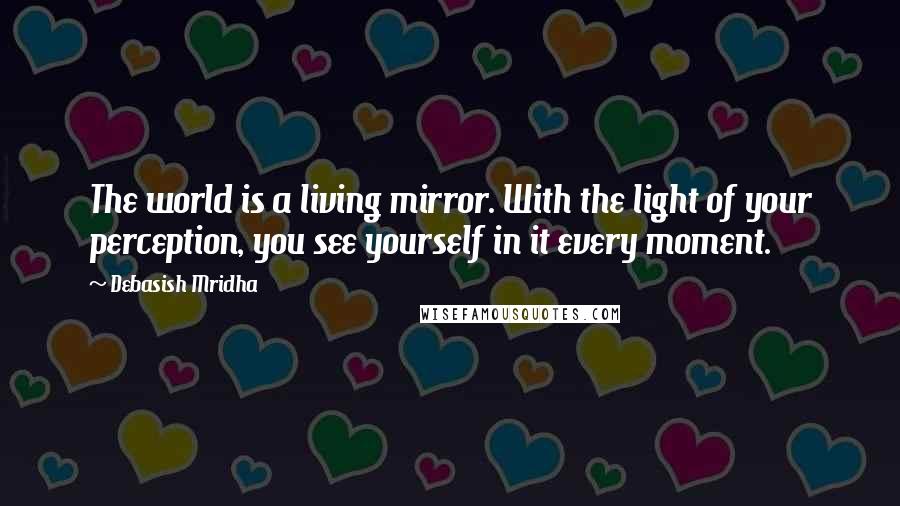 Debasish Mridha Quotes: The world is a living mirror. With the light of your perception, you see yourself in it every moment.