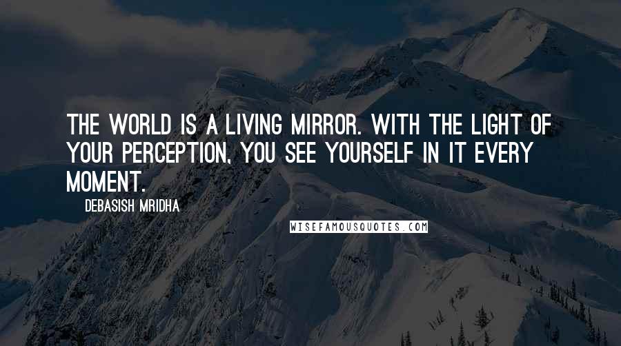 Debasish Mridha Quotes: The world is a living mirror. With the light of your perception, you see yourself in it every moment.