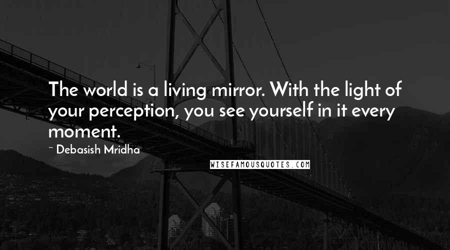 Debasish Mridha Quotes: The world is a living mirror. With the light of your perception, you see yourself in it every moment.