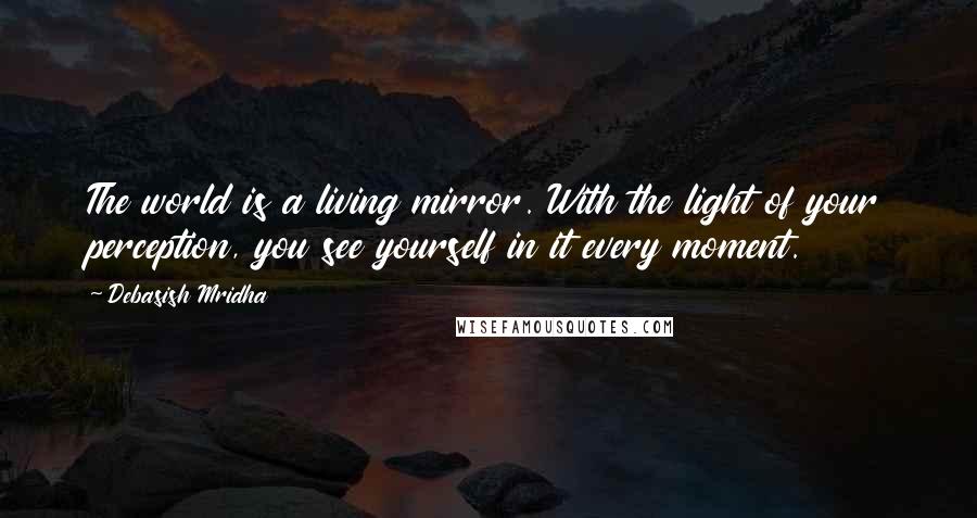 Debasish Mridha Quotes: The world is a living mirror. With the light of your perception, you see yourself in it every moment.