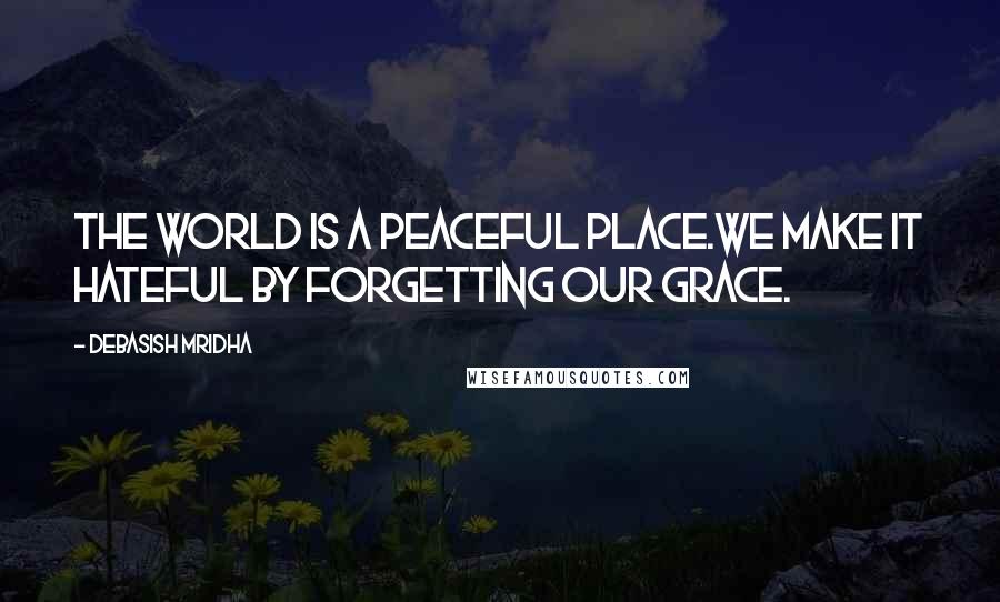 Debasish Mridha Quotes: The world is a peaceful place.We make it hateful by forgetting our grace.